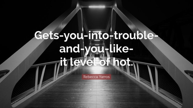 Rebecca Yarros Quote: “Gets-you-into-trouble-and-you-like-it level of hot.”