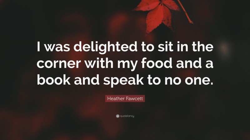 Heather Fawcett Quote: “I was delighted to sit in the corner with my food and a book and speak to no one.”