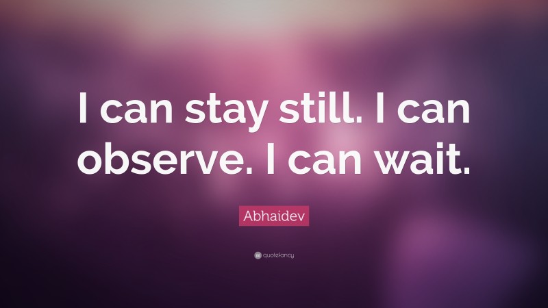 Abhaidev Quote: “I can stay still. I can observe. I can wait.”