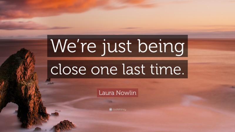 Laura Nowlin Quote: “We’re just being close one last time.”