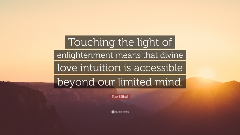 Raz Mihal Quote: “Touching the light of enlightenment means that divine love intuition is accessible beyond our limited mind.”