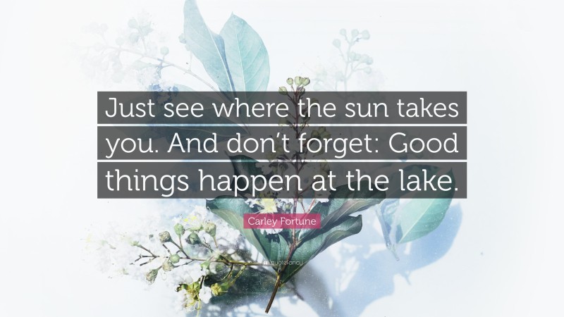 Carley Fortune Quote: “Just see where the sun takes you. And don’t forget: Good things happen at the lake.”