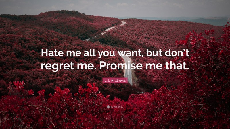 L.J. Andrews Quote: “Hate me all you want, but don’t regret me. Promise me that.”