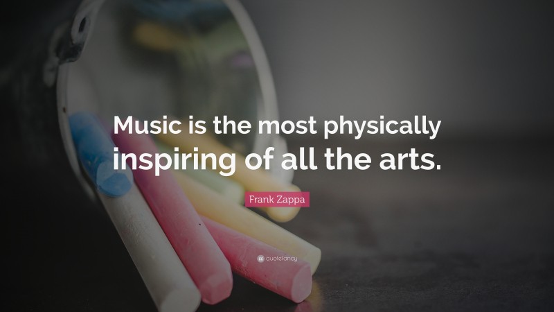 Frank Zappa Quote: “Music is the most physically inspiring of all the arts.”