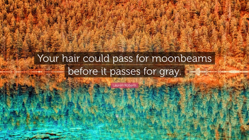 Lauren Roberts Quote: “Your hair could pass for moonbeams before it passes for gray.”