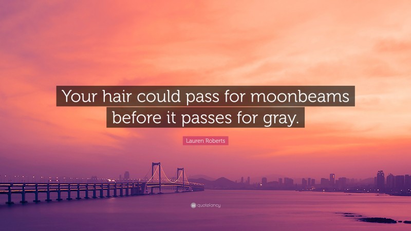 Lauren Roberts Quote: “Your hair could pass for moonbeams before it passes for gray.”