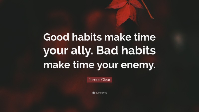 James Clear Quote: “Good habits make time your ally. Bad habits make time your enemy.”