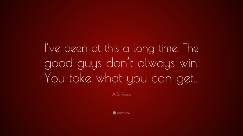 A.G. Russo Quote: “I’ve been at this a long time. The good guys don’t always win. You take what you can get...”
