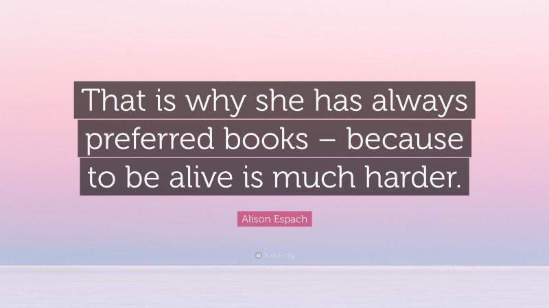 Alison Espach Quote: “That is why she has always preferred books – because to be alive is much harder.”