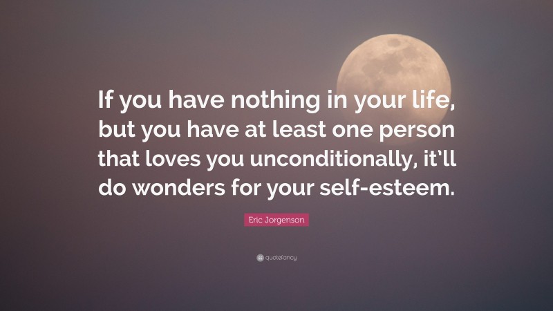 Eric Jorgenson Quote: “If you have nothing in your life, but you have at least one person that loves you unconditionally, it’ll do wonders for your self-esteem.”