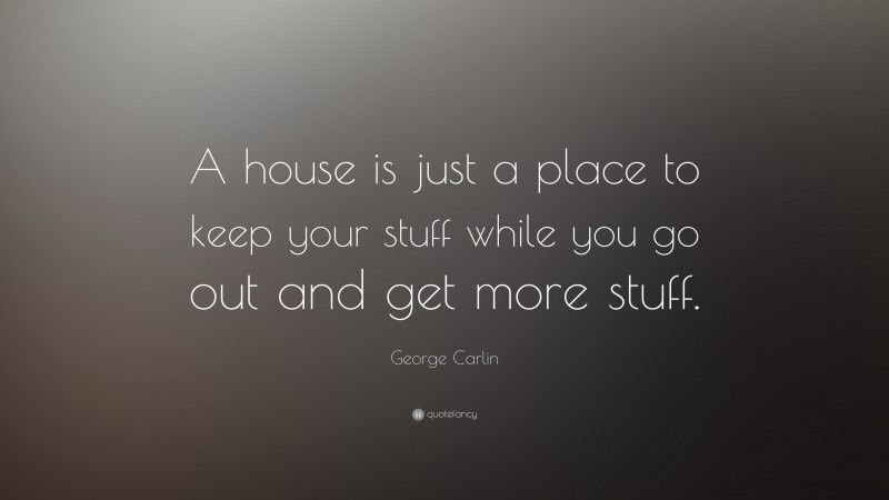 George Carlin Quote: “A house is just a place to keep your stuff while you go out and get more stuff.”