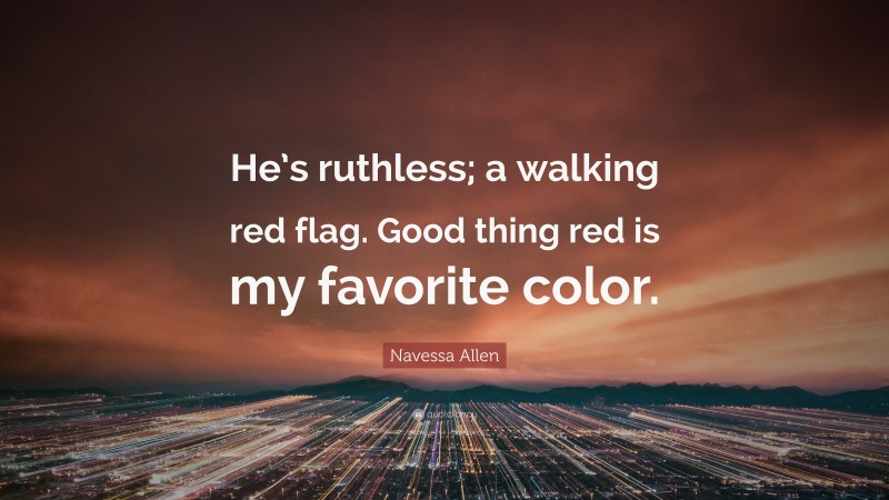 Navessa Allen Quote: “He’s ruthless; a walking red flag. Good thing red is my favorite color.”