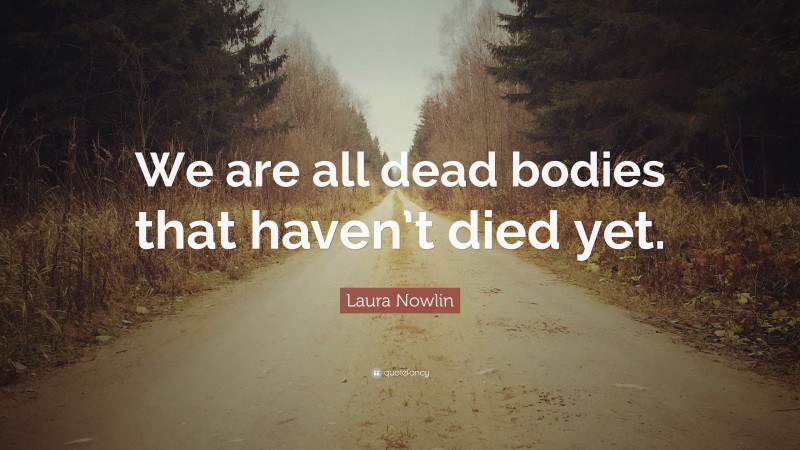 Laura Nowlin Quote: “We are all dead bodies that haven’t died yet.”