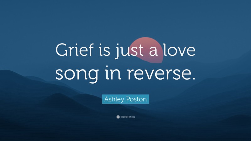 Ashley Poston Quote: “Grief is just a love song in reverse.”
