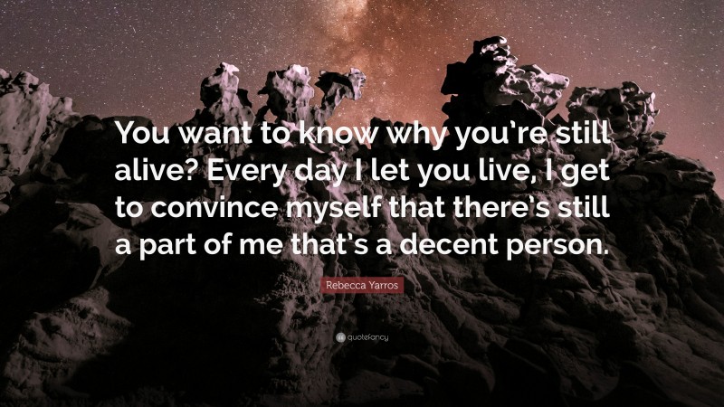 Rebecca Yarros Quote: “You want to know why you’re still alive? Every day I let you live, I get to convince myself that there’s still a part of me that’s a decent person.”