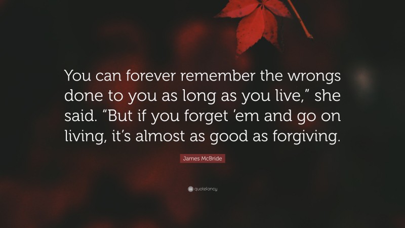 James McBride Quote: “You can forever remember the wrongs done to you as long as you live,” she said. “But if you forget ’em and go on living, it’s almost as good as forgiving.”