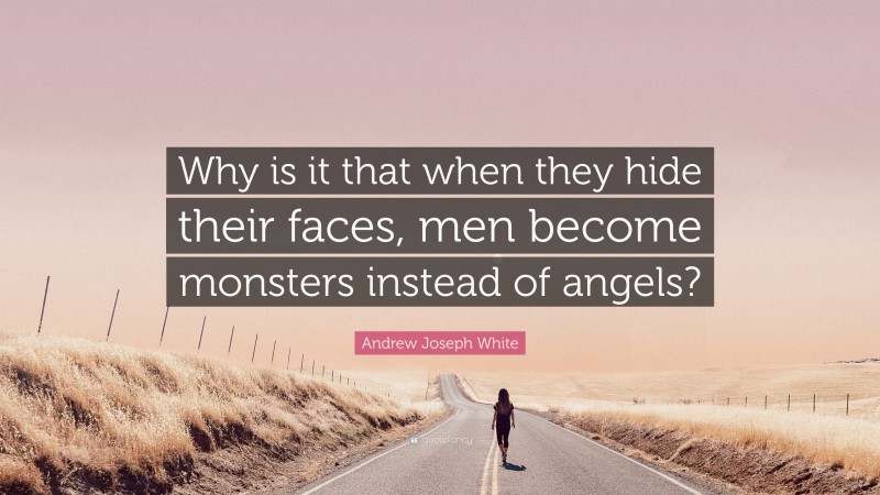 Andrew Joseph White Quote: “Why is it that when they hide their faces, men become monsters instead of angels?”