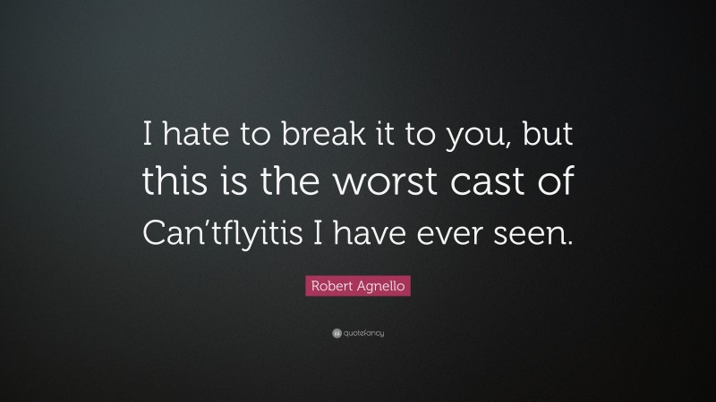Robert Agnello Quote: “I hate to break it to you, but this is the worst cast of Can’tflyitis I have ever seen.”
