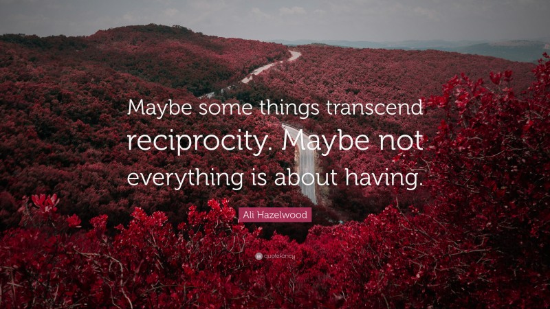 Ali Hazelwood Quote: “Maybe some things transcend reciprocity. Maybe not everything is about having.”