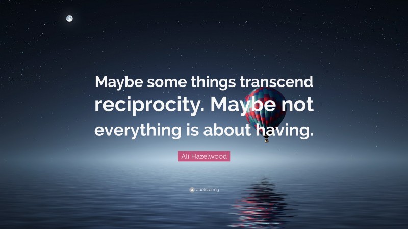 Ali Hazelwood Quote: “Maybe some things transcend reciprocity. Maybe not everything is about having.”