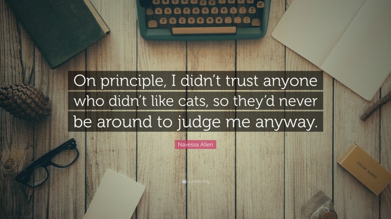 Navessa Allen Quote: “On principle, I didn’t trust anyone who didn’t like cats, so they’d never be around to judge me anyway.”