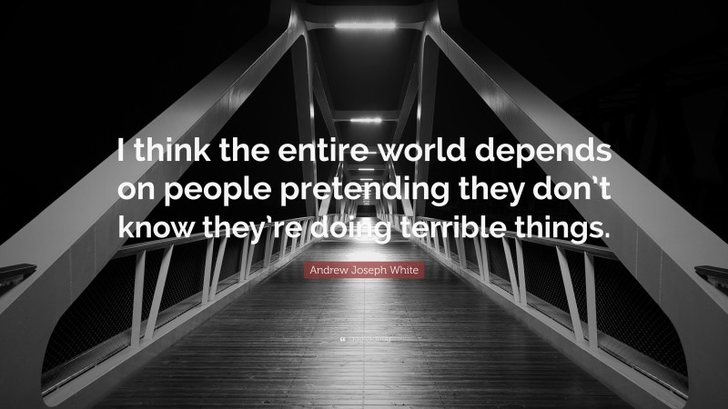 Andrew Joseph White Quote: “I think the entire world depends on people pretending they don’t know they’re doing terrible things.”