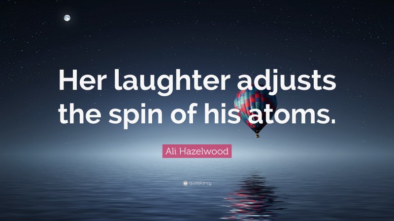 Ali Hazelwood Quote: “Her laughter adjusts the spin of his atoms.”