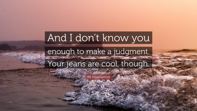 Ali Hazelwood Quote: “And I don’t know you enough to make a judgment. Your jeans are cool, though.”
