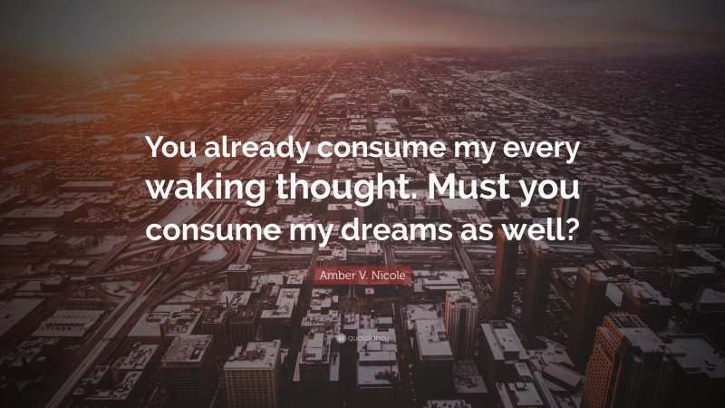 Amber V. Nicole Quote: “You already consume my every waking thought. Must you consume my dreams as well?”