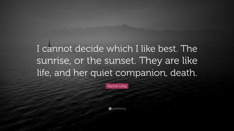 Rachel Gillig Quote: “I cannot decide which I like best. The sunrise, or the sunset. They are like life, and her quiet companion, death.”
