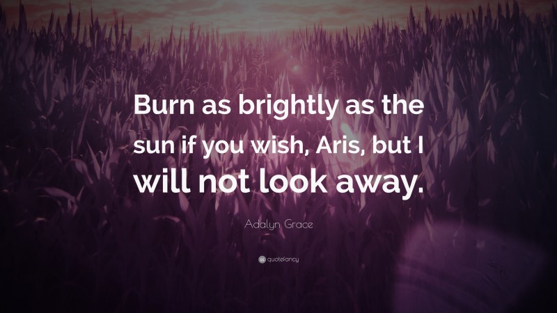 Adalyn Grace Quote: “Burn as brightly as the sun if you wish, Aris, but I will not look away.”