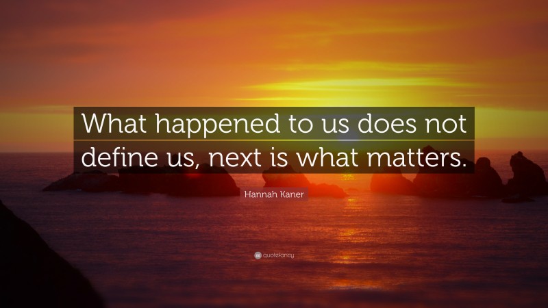 Hannah Kaner Quote: “What happened to us does not define us, next is what matters.”