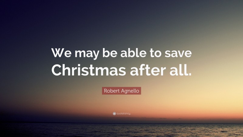 Robert Agnello Quote: “We may be able to save Christmas after all.”