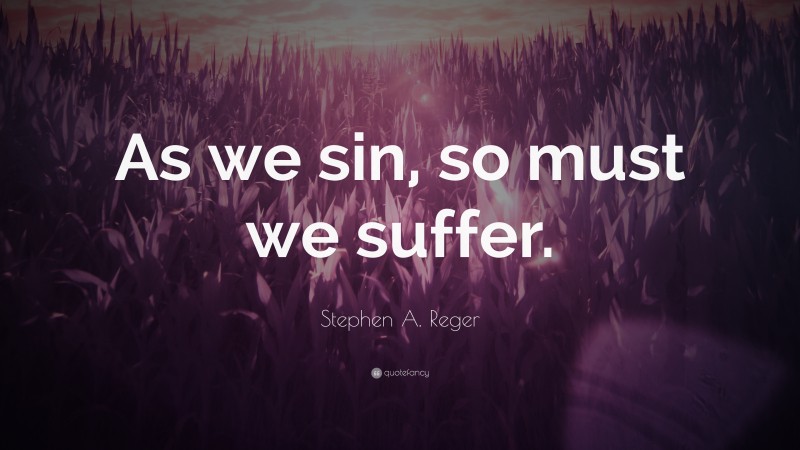 Stephen A. Reger Quote: “As we sin, so must we suffer.”