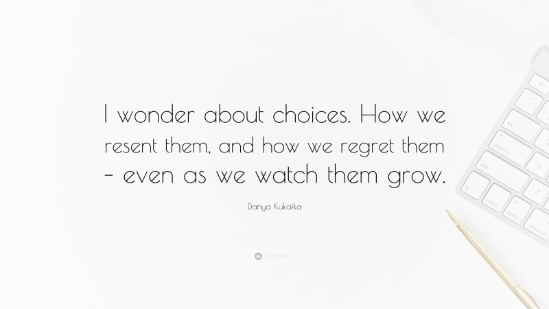 Danya Kukafka Quote: “I wonder about choices. How we resent them, and how we regret them – even as we watch them grow.”