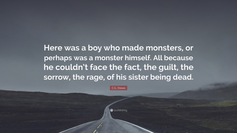 C.G. Drews Quote: “Here was a boy who made monsters, or perhaps was a monster himself. All because he couldn’t face the fact, the guilt, the sorrow, the rage, of his sister being dead.”