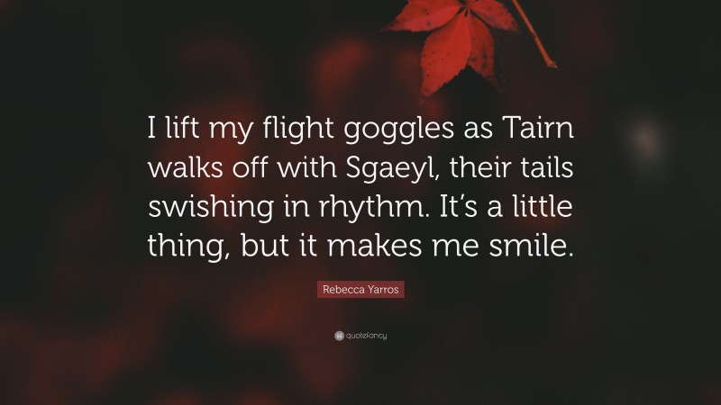 Rebecca Yarros Quote: “I lift my flight goggles as Tairn walks off with Sgaeyl, their tails swishing in rhythm. It’s a little thing, but it makes me smile.”