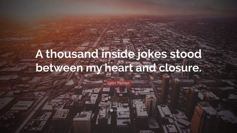 Lynn Painter Quote: “A thousand inside jokes stood between my heart and closure.”