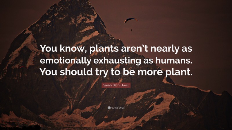 Sarah Beth Durst Quote: “You know, plants aren’t nearly as emotionally exhausting as humans. You should try to be more plant.”
