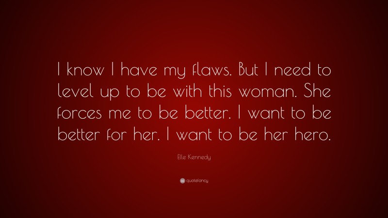 Elle Kennedy Quote: “I know I have my flaws. But I need to level up to be with this woman. She forces me to be better. I want to be better for her. I want to be her hero.”