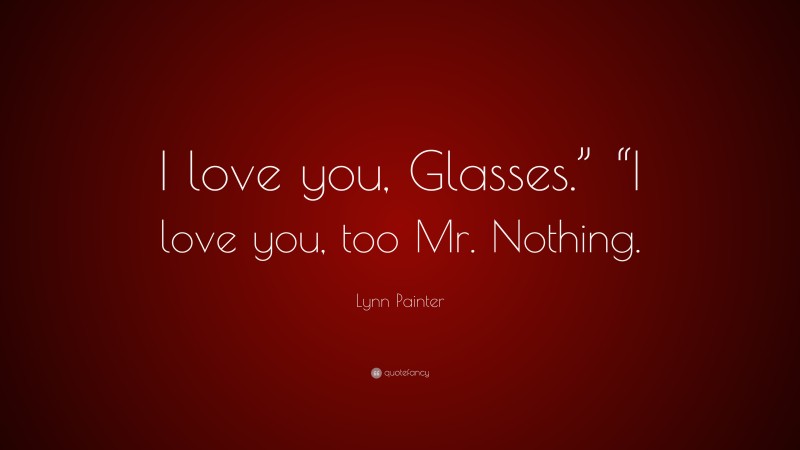 Lynn Painter Quote: “I love you, Glasses.” “I love you, too Mr. Nothing.”