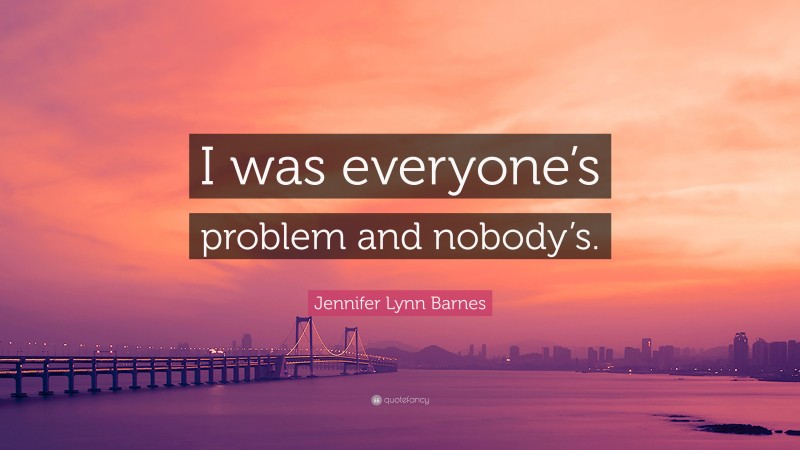 Jennifer Lynn Barnes Quote: “I was everyone’s problem and nobody’s.”