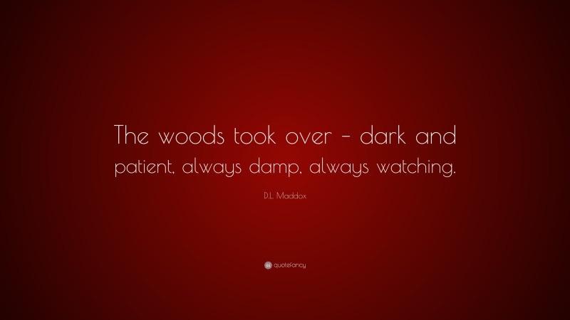 D.L. Maddox Quote: “The woods took over – dark and patient, always damp, always watching.”