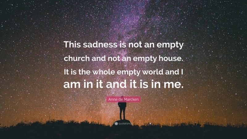 Anne de Marcken Quote: “This sadness is not an empty church and not an empty house. It is the whole empty world and I am in it and it is in me.”