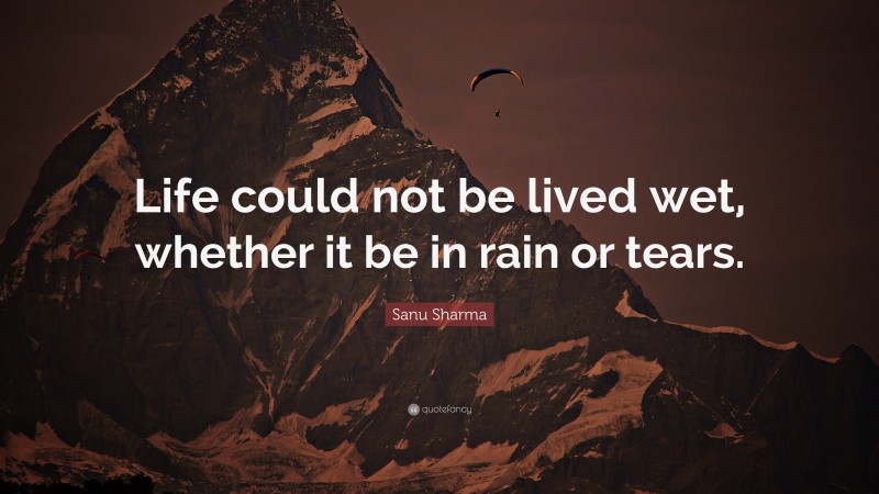 Sanu Sharma Quote: “Life could not be lived wet, whether it be in rain or tears.”