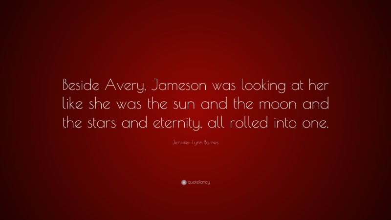 Jennifer Lynn Barnes Quote: “Beside Avery, Jameson was looking at her like she was the sun and the moon and the stars and eternity, all rolled into one.”