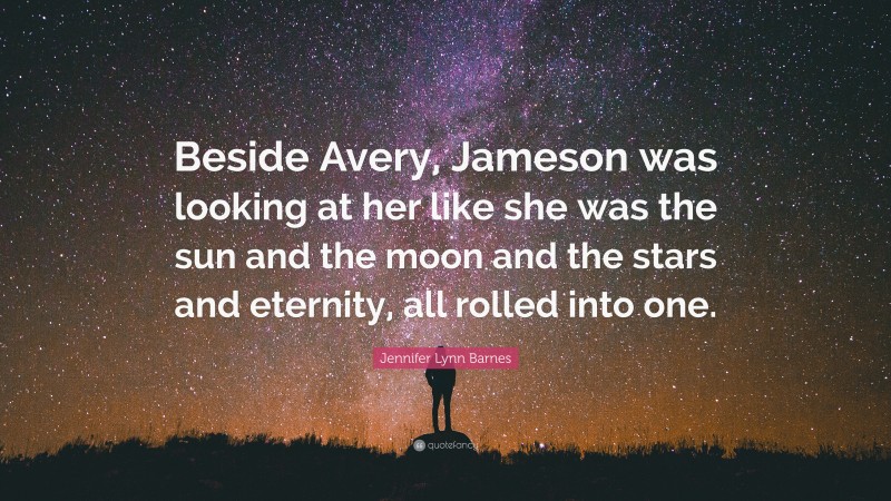 Jennifer Lynn Barnes Quote: “Beside Avery, Jameson was looking at her like she was the sun and the moon and the stars and eternity, all rolled into one.”