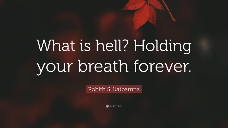 Rohith S. Katbamna Quote: “What is hell? Holding your breath forever.”