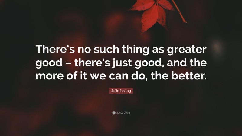 Julie Leong Quote: “There’s no such thing as greater good – there’s just good, and the more of it we can do, the better.”
