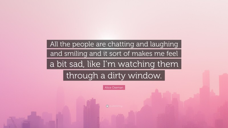 Alice Oseman Quote: “All the people are chatting and laughing and smiling and it sort of makes me feel a bit sad, like I’m watching them through a dirty window.”